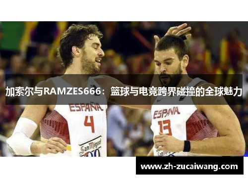加索尔与RAMZES666:篮球与电竞跨界碰撞的全球魅力 加索尔与RAMZES666:篮球与电竞跨界碰撞的全球魅力
