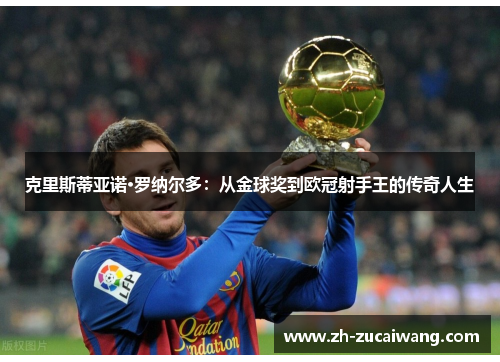 克里斯蒂亚诺·罗纳尔多:从金球奖到欧冠射手王的传奇人生 克里斯蒂亚诺·罗纳尔多:从金球奖到欧冠射手王的传奇人生